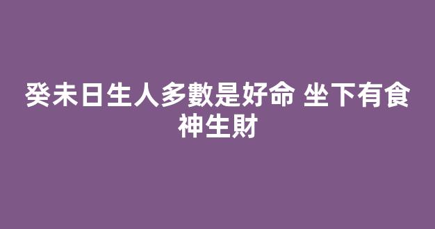 癸未日生人多數是好命 坐下有食神生財